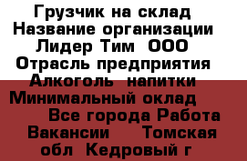 Грузчик на склад › Название организации ­ Лидер Тим, ООО › Отрасль предприятия ­ Алкоголь, напитки › Минимальный оклад ­ 20 500 - Все города Работа » Вакансии   . Томская обл.,Кедровый г.